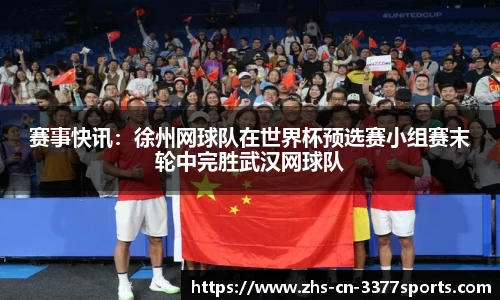 赛事快讯:徐州网球队在世界杯预选赛小组赛末轮中完胜武汉网球队