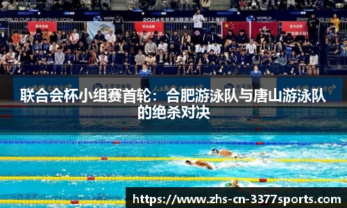 联合会杯小组赛首轮:合肥游泳队与唐山游泳队的绝杀对决