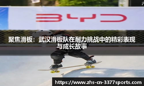 聚焦滑板:武汉滑板队在耐力挑战中的精彩表现与成长故事